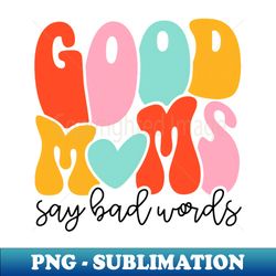 Women Good Moms Say So Bad Words Retro Good Moms Mothers Day 1 - Aesthetic Sublimation Digital File