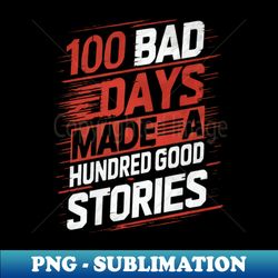 Hundred good stories comes from 100 bad days - Sublimation-Ready PNG File