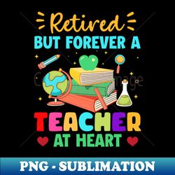 Retired But Forever a Teacher At Heart Gift For Boy Girls Kids - High-Quality PNG Sublimation Download