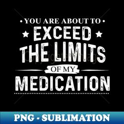 You Are About To Exceed The Limits Of My Medication - Funny Sarcastic 1
