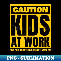 Caution Kids at work Take Our Daughters and Sons to Work Day - Modern Sublimation PNG File