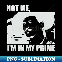 I'm In My Prime - I AM In My Prime - Not Me, I'm In My Prime - Not Me, I Am in My Prime