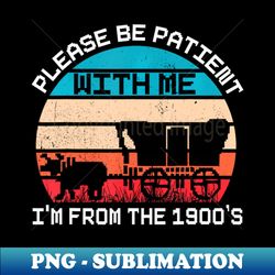 Please Be Patient With Me I'm From The 1900's saying - Decorative Sublimation PNG File
