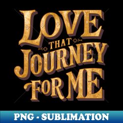 love that journey for me - premium sublimation digital download
