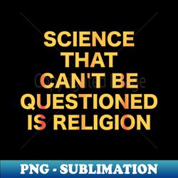 Science That Can't Be Questioned Is Religion - Decorative Sublimation PNG File