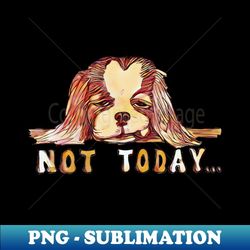 Not Today Cavalier King Charles Spaniel Dog - High-Quality PNG Sublimation Download