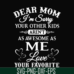 Dear Mom I'm sorry your other kids aren't as awesome as me love your favorite svg, png, dxf, eps file FN000108