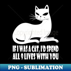 If I Was a Cat Id Spend All 9 Lives With You - White Logo - Instant Sublimation Digital Download