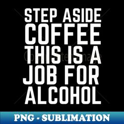 Step Aside Coffee This Is A Job For Alcohol - High-Quality PNG Sublimation Download