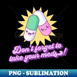 Don't forget to take your meds! - Exclusive PNG Sublimation Download
