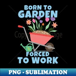 Born To Garden Forced To Work - Premium PNG Sublimation File