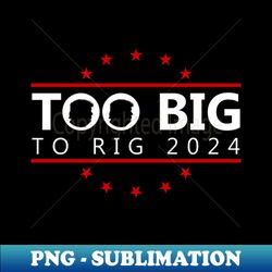 Too Big To Rig 2024 Funny Political 1 - Artistic Sublimation Digital File