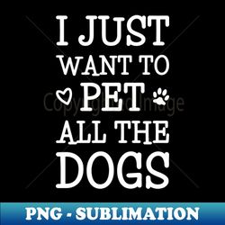 I Just Want To Pet All The Dogs - Instant Sublimation Digital Download