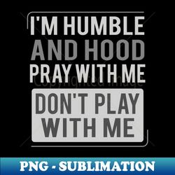I'm Humble and Hood Pray With Me Don't Play With Me - Exclusive PNG Sublimation Download