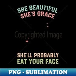 She's beauty she's grace she'll probably eat your face - Professional Sublimation Digital Download
