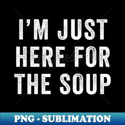 I'm just here for the soup - Instant Sublimation Digital Download