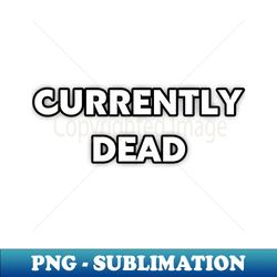 Currently Dead - PNG Transparent Sublimation Design
