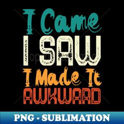 I Came I Saw I Made It Awkward - PNG Transparent Sublimation Design
