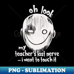 Oh Look My Teacher's Last Nerve I Want To Touch it - Decorative Sublimation PNG File