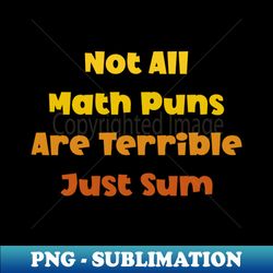 Not All Math Puns Are Terrible Just Sum - Artistic Sublimation Digital File