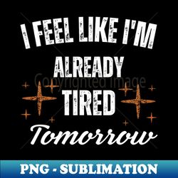 I-Feel-Like-I'm-Already-Tired-Tomorrow - Exclusive PNG Sublimation Download