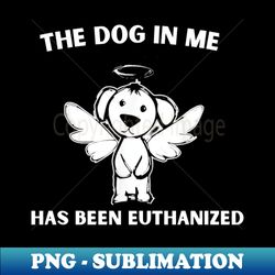 The-Dog-In-Me-Has-Been-Euthanized 1 - PNG Transparent Sublimation Design