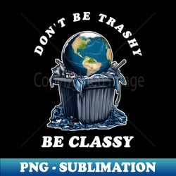 Dont Be Trashy Be Classy - Signature Sublimation PNG File