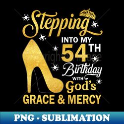 Stepping Into My 54th Birthday With God's Grace u0026 Mercy Bday - Artistic Sublimation Digital File