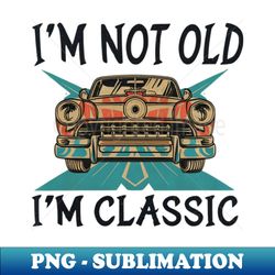I'M NOT OLD I'M CLASSIC - Exclusive Sublimation Digital File