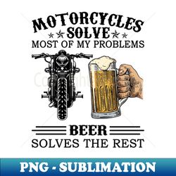 Motorcycles Solve Most Of My Problems Beer Solves The Rest - High-Resolution PNG Sublimation File