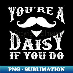 Your'Re A Daisy If You Do Doc - Decorative Sublimation PNG File