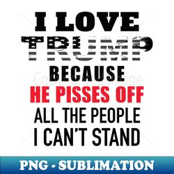 I Love Trump Because He Pisses Off All The People I Can't Stand - Aesthetic Sublimation Digital File