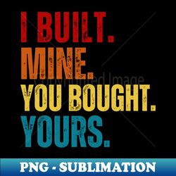 I built mine you bought yours - Elegant Sublimation PNG Download