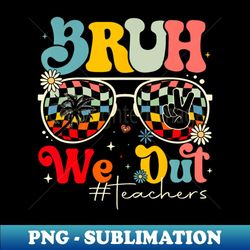 Bruh We Out Teachers - Premium Sublimation Digital Download