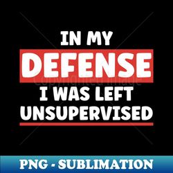 In My Defense I Was Left Unsupervised - Instant Sublimation Digital Download