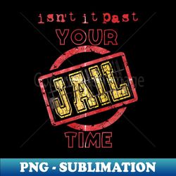 isnt it past your jail time - High-Quality PNG Sublimation Download