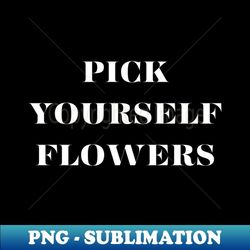 Pick yourself flowers - Signature Sublimation PNG File
