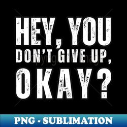 Hey , You , Don't Give up , Okay - Professional Sublimation Digital Download