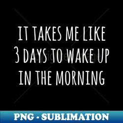 It takes me like 3 days to wake up in the morning - Elegant Sublimation PNG Download