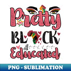 Pretty, Black, and Educated black Month history - Special Edition Sublimation PNG File