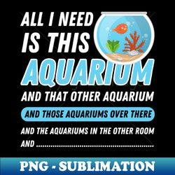 all i need is this aquarium - funny aquarist quote