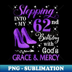 Stepping Into My 62nd Birthday With God's Grace u0026 Mercy Bday 1 - PNG Transparent Sublimation File