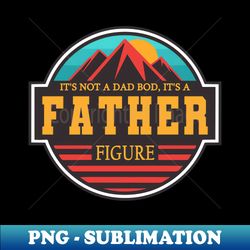 Fathers Day Men It's Not A Dad Bod Its A Father Figure - Instant Sublimation Digital Download