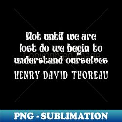 Henry David Thoreau - Not until we are lost