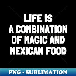 life is a combination of magic and mexican food - png sublimation digital download