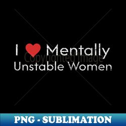 I Love Mentally Unstable Women - Signature Sublimation PNG File