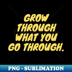 Grow through what you go through - PNG Transparent Sublimation File