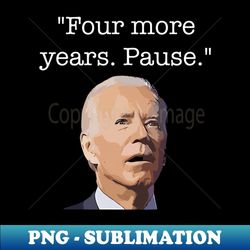 Four More Years Pause Funny Biden Quote - Vintage Sublimation PNG Download