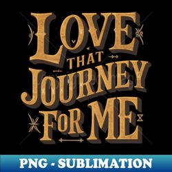 love that journey for me - png sublimation digital download