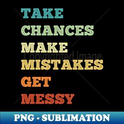 Take Chances Make Mistakes Get Messy - PNG Transparent Digital Download File for Sublimation